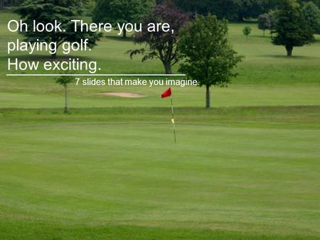 Oh look. There you are, playing golf. How exciting. 7 slides that make you imagine.