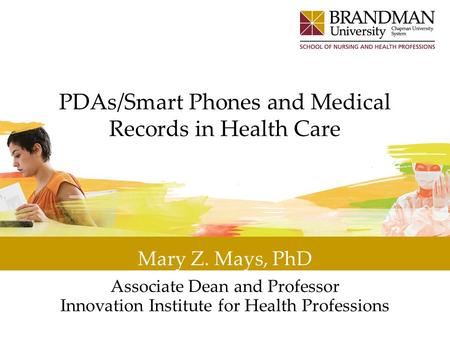 PDAs/Smart Phones and Medical Records in Health Care Mary Z. Mays, PhD Associate Dean and Professor Innovation Institute for Health Professions.
