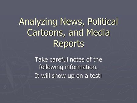 Analyzing News, Political Cartoons, and Media Reports Take careful notes of the following information. It will show up on a test!