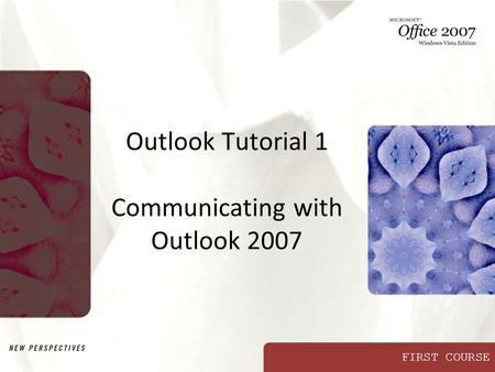 FIRST COURSE Outlook Tutorial 1 Communicating with Outlook 2007.