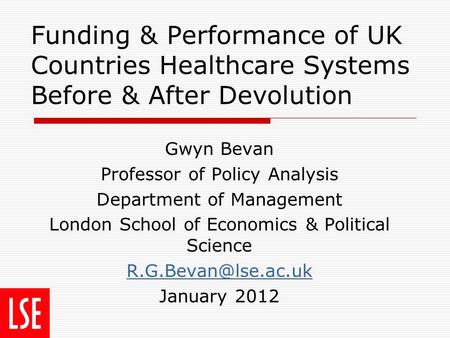 Funding & Performance of UK Countries Healthcare Systems Before & After Devolution Gwyn Bevan Professor of Policy Analysis Department of Management London.