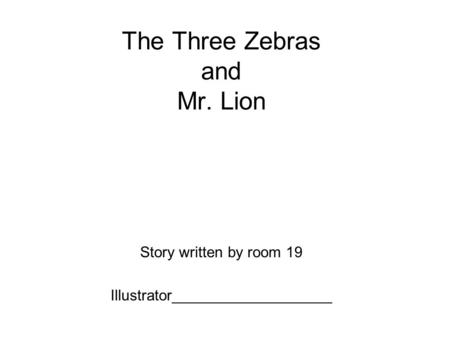 The Three Zebras and Mr. Lion Story written by room 19 Illustrator___________________.
