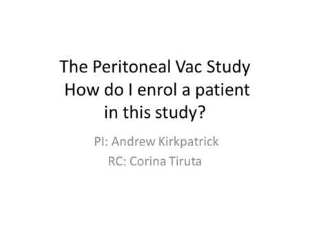 The Peritoneal Vac Study How do I enrol a patient in this study? PI: Andrew Kirkpatrick RC: Corina Tiruta.