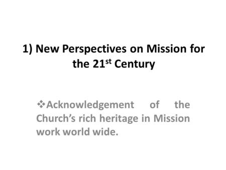 1) New Perspectives on Mission for the 21 st Century Acknowledgement of the Churchs rich heritage in Mission work world wide.