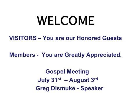 WELCOME VISITORS – You are our Honored Guests Members - You are Greatly Appreciated. Gospel Meeting July 31 st – August 3 rd Greg Dismuke - Speaker.