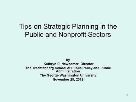 1 Tips on Strategic Planning in the Public and Nonprofit Sectors by Kathryn E. Newcomer, Director The Trachtenberg School of Public Policy and Public Administration.