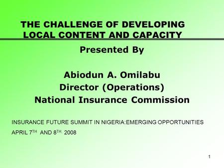 1 THE CHALLENGE OF DEVELOPING LOCAL CONTENT AND CAPACITY Presented By Abiodun A. Omilabu Director (Operations) National Insurance Commission INSURANCE.