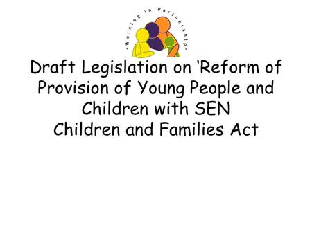 Draft Legislation on Reform of Provision of Young People and Children with SEN Children and Families Act.