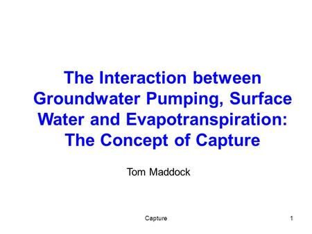 Capture1 The Interaction between Groundwater Pumping, Surface Water and Evapotranspiration: The Concept of Capture Tom Maddock.