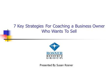 7 Key Strategies For Coaching a Business Owner Who Wants To Sell Presented By Susan Rosner.