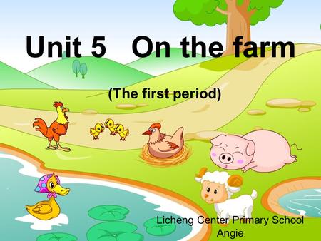Unit 5 On the farm (The first period) Licheng Center Primary School Angie.