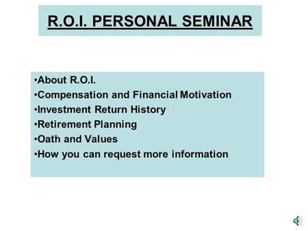 R.O.I. PERSONAL SEMINAR About R.O.I. Compensation and Financial Motivation Investment Return History Retirement Planning Oath and Values How you can request.