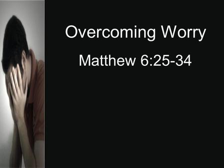 Overcoming Worry Matthew 6:25-34. Worry - to give way to anxiety or unease; allow one's mind to dwell on difficulty or troubles. Worry affects the circulation,