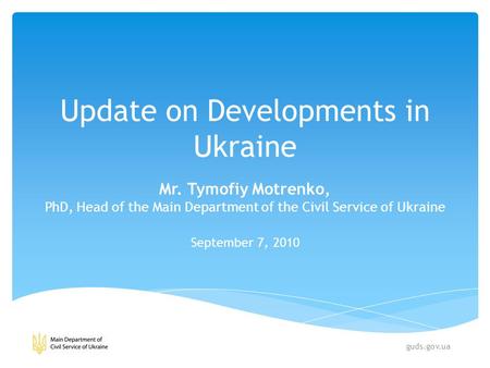 Update on Developments in Ukraine Mr. Tymofiy Motrenko, PhD, Head of the Main Department of the Civil Service of Ukraine September 7, 2010 guds.gov.ua.