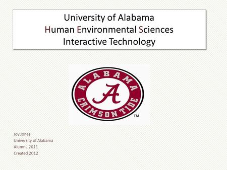 University of Alabama Human Environmental Sciences Interactive Technology Joy Jones University of Alabama Alumni, 2011 Created 2012.