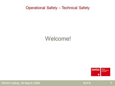 1 SWISS Safety, 30 March 2006 SVFB Welcome! Operational Safety – Technical Safety.