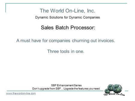 The World On-Line, Inc. Dynamic Solutions for Dynamic Companies Sales Batch Processor: www.thewordon-line.com SBF Enhancement Series Dont upgrade from.