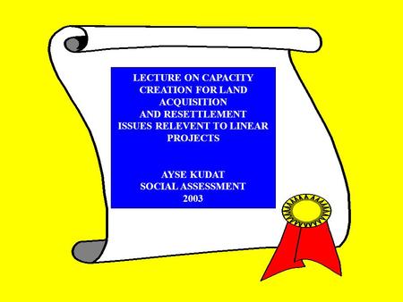 LECTURE ON CAPACITY CREATION FOR LAND ACQUISITION AND RESETTLEMENT ISSUES RELEVENT TO LINEAR PROJECTS AYSE KUDAT SOCIAL ASSESSMENT 2003.