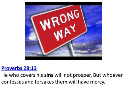 Proverbs 28:13 Proverbs 28:13 He who covers his sins will not prosper, But whoever confesses and forsakes them will have mercy.