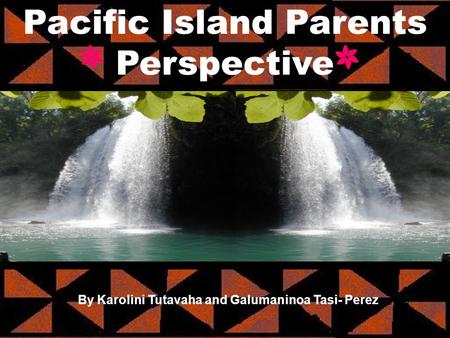 Pacific Island Parents Perspective By Karolini Tutavaha and Galumaninoa Tasi- Perez.