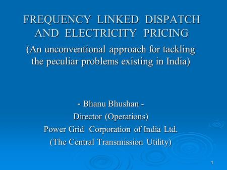 1 FREQUENCY LINKED DISPATCH AND ELECTRICITY PRICING (An unconventional approach for tackling the peculiar problems existing in India) - Bhanu Bhushan -