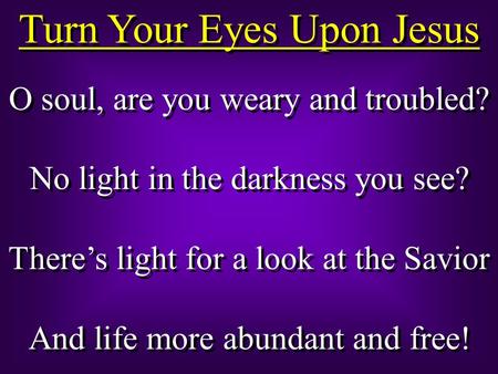Turn Your Eyes Upon Jesus O soul, are you weary and troubled? No light in the darkness you see? Theres light for a look at the Savior And life more abundant.