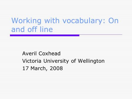 Working with vocabulary: On and off line Averil Coxhead Victoria University of Wellington 17 March, 2008.