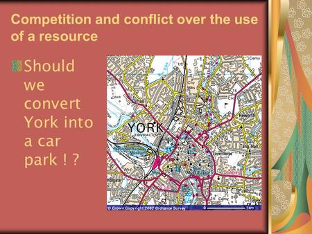 Competition and conflict over the use of a resource Should we convert York into a car park ! ?