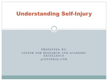 PRESENTED BY: CENTER FOR RESEARCH AND ACADEMIC EXCELLENCE 3CENTERAE.COM Understanding Self-Injury.