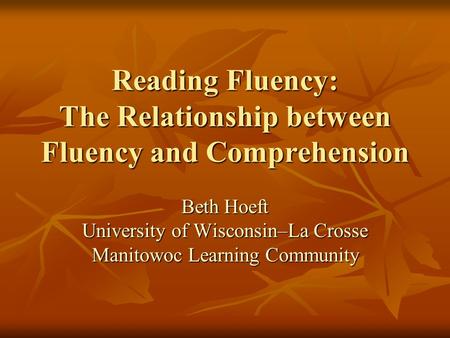 Reading Fluency: The Relationship between Fluency and Comprehension Beth Hoeft University of Wisconsin–La Crosse Manitowoc Learning Community.