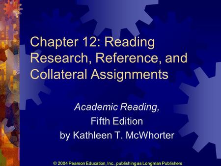 © 2004 Pearson Education, Inc., publishing as Longman Publishers Chapter 12: Reading Research, Reference, and Collateral Assignments Academic Reading,