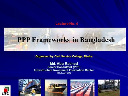 Organised by Civil Service College, Dhaka Md. Abu Rashed Senior Consultant (PPP) Infrastructure Investment Facilitation Center 18 February 2012 PPP Frameworks.