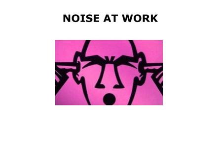 NOISE AT WORK. The aim of this session is to provide you with information on:- Noise at Work Legislation What noise at work is Health effects relating.