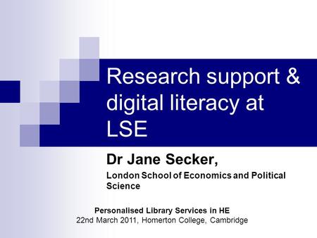 Research support & digital literacy at LSE Dr Jane Secker, London School of Economics and Political Science Personalised Library Services in HE 22nd March.