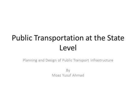 Public Transportation at the State Level Planning and Design of Public Transport Infrastructure By Moaz Yusuf Ahmad.