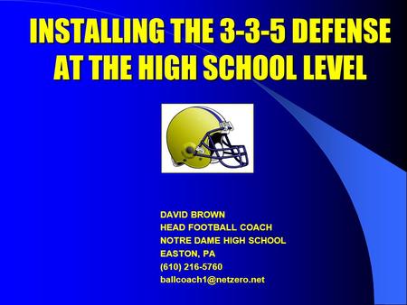 INSTALLING THE 3-3-5 DEFENSE AT THE HIGH SCHOOL LEVEL DAVID BROWN HEAD FOOTBALL COACH NOTRE DAME HIGH SCHOOL EASTON, PA (610) 216-5760