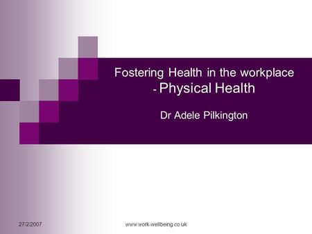 27/2/2007www.work-wellbeing.co.uk Fostering Health in the workplace - Physical Health Dr Adele Pilkington.