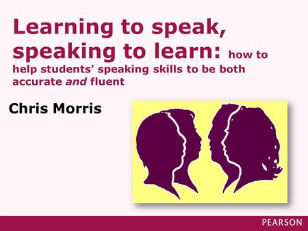 Learning to speak, speaking to learn: how to help students' speaking skills to be both accurate and fluent Chris Morris.