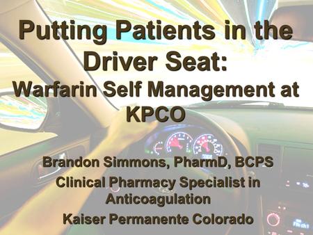 Putting Patients in the Driver Seat: Warfarin Self Management at KPCO Brandon Simmons, PharmD, BCPS Clinical Pharmacy Specialist in Anticoagulation Kaiser.