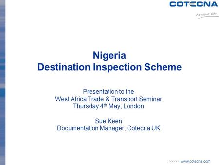 >>>>> www.cotecna.com Nigeria Destination Inspection Scheme Presentation to the West Africa Trade & Transport Seminar Thursday 4 th May, London Sue Keen.