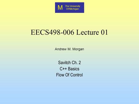 M The University Of Michigan Andrew M. Morgan EECS498-006 Lecture 01 Savitch Ch. 2 C++ Basics Flow Of Control.