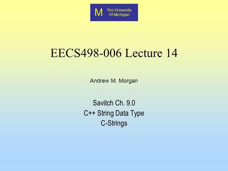 M The University Of Michigan Andrew M. Morgan EECS498-006 Lecture 14 Savitch Ch. 9.0 C++ String Data Type C-Strings.