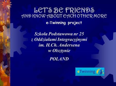 LETS BE FRIENDS AND KNOW ABOUT EACH OTHER MORE e -T winning project Szkoła Podstawowa nr 25 z Oddziałami Integracyjnymi im. H.Ch. Andersena w Olsztynie.