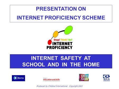 PRESENTATION ON INTERNET PROFICIENCY SCHEME INTERNET SAFETY AT SCHOOL AND IN THE HOME Produced by Childnet International. Copyright 2003.