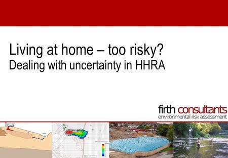 Dealing with uncertainty in HHRA Living at home – too risky?