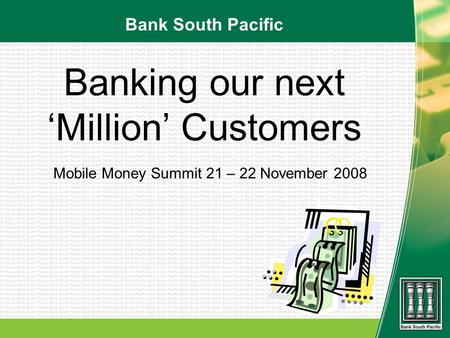 Banking our next Million Customers Mobile Money Summit 21 – 22 November 2008 Bank South Pacific.