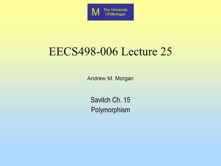 M The University Of Michigan Andrew M. Morgan EECS498-006 Lecture 25 Savitch Ch. 15 Polymorphism.