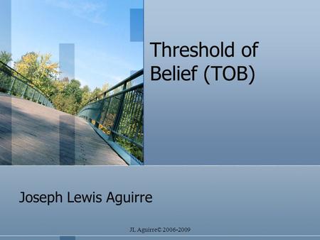 JL Aguirre© 2006-2009 Threshold of Belief (TOB) Joseph Lewis Aguirre.