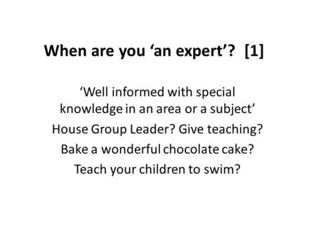 When are you an expert? [1] Well informed with special knowledge in an area or a subject House Group Leader? Give teaching? Bake a wonderful chocolate.