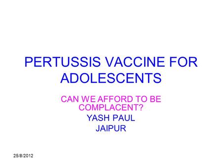 25/8/2012 PERTUSSIS VACCINE FOR ADOLESCENTS CAN WE AFFORD TO BE COMPLACENT? YASH PAUL JAIPUR.
